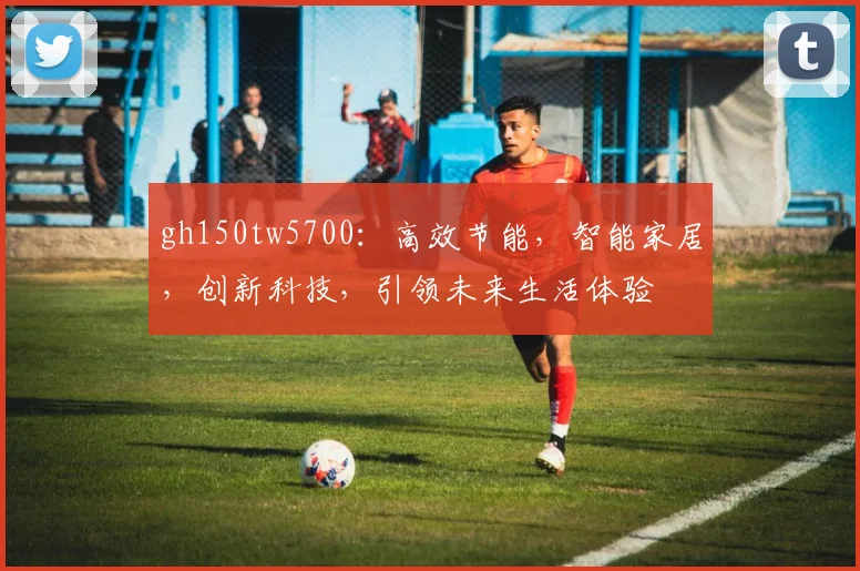 gh150tw5700：高效节能，智能家居，创新科技，引领未来生活体验