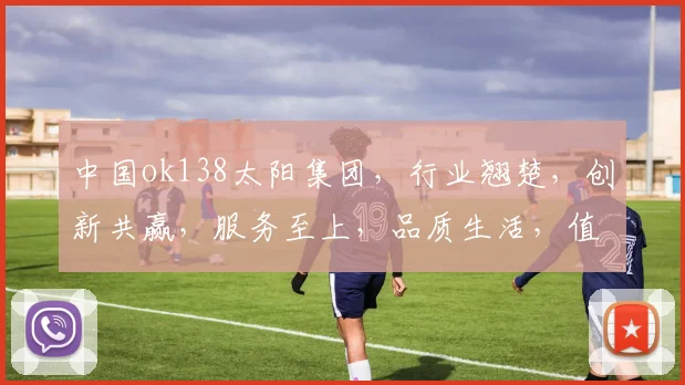 中国ok138太阳集团，行业翘楚，创新共赢，服务至上，品质生活，值得信赖