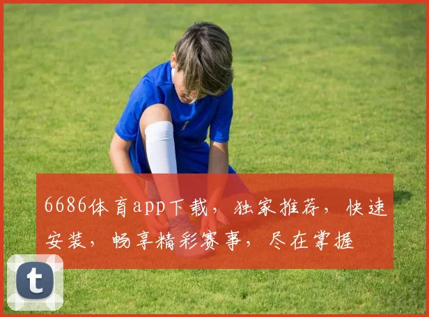6686体育app下载，独家推荐，快速安装，畅享精彩赛事，尽在掌握