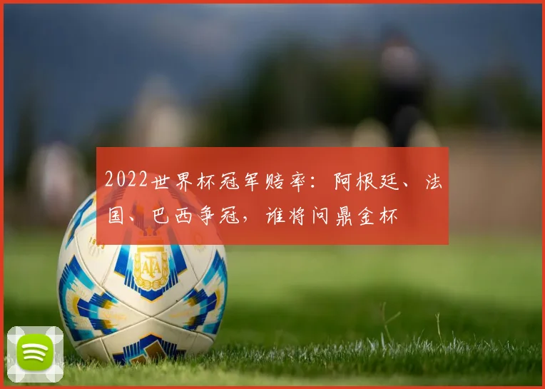 2022世界杯冠军赔率：阿根廷、法国、巴西争冠，谁将问鼎金杯