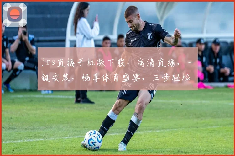 jrs直播手机版下载，高清直播，一键安装，畅享体育盛宴，三步轻松拥有