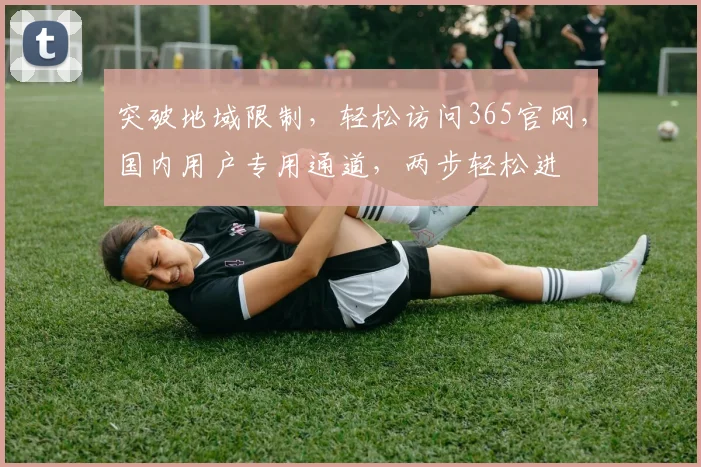 突破地域限制，轻松访问365官网，国内用户专用通道，两步轻松进