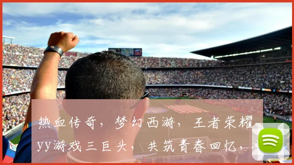 热血传奇，梦幻西游，王者荣耀，yy游戏三巨头，共筑青春回忆，畅享欢乐时光