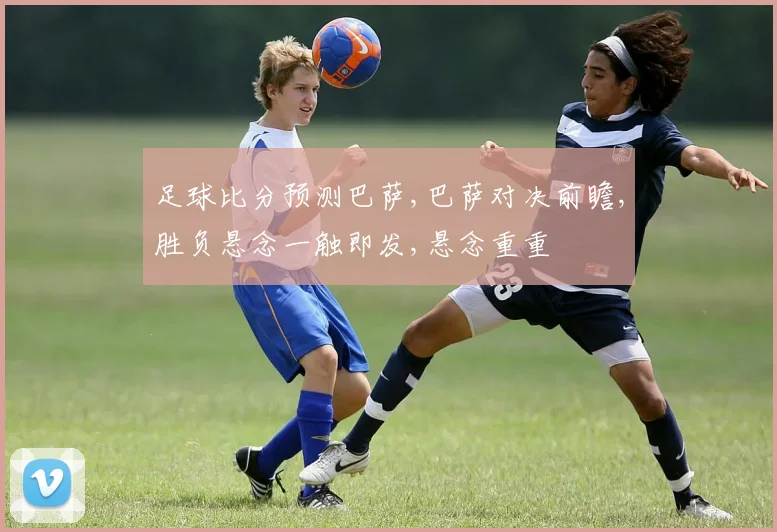 足球比分预测巴萨,巴萨对决前瞻,胜负悬念一触即发,悬念重重