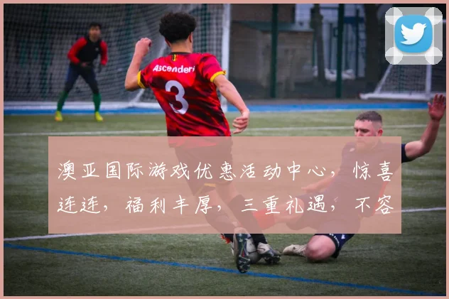 澳亚国际游戏优惠活动中心，惊喜连连，福利丰厚，三重礼遇，不容错过，速来参与