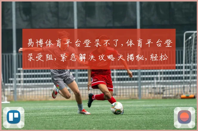 易博体育平台登录不了,体育平台登录受阻,紧急解决攻略大揭秘,轻松登录