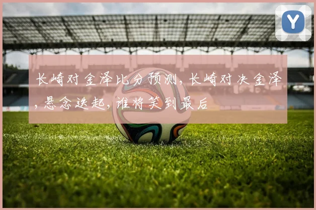 长崎对金泽比分预测,长崎对决金泽,悬念迭起,谁将笑到最后