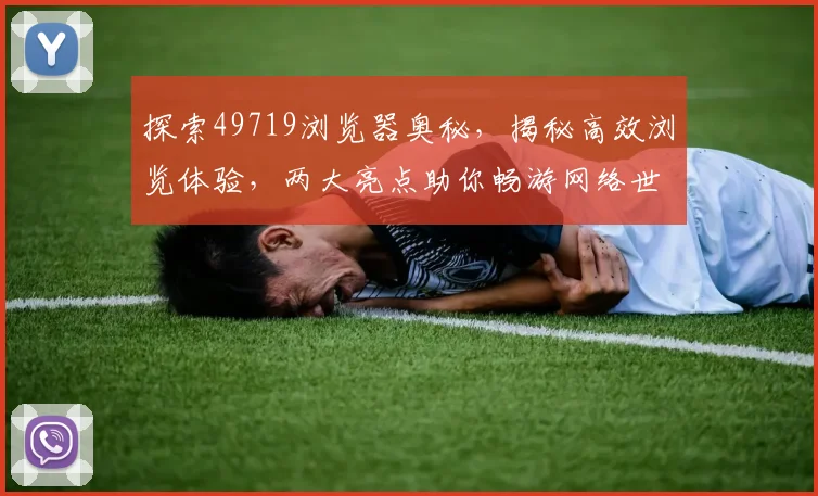 探索49719浏览器奥秘，揭秘高效浏览体验，两大亮点助你畅游网络世界