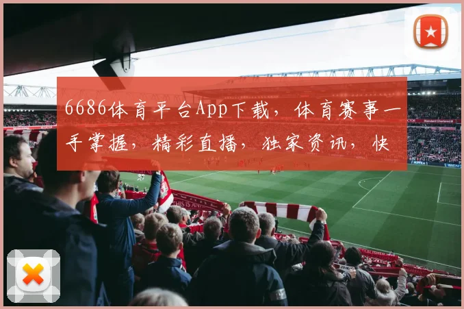 6686体育平台App下载，体育赛事一手掌握，精彩直播，独家资讯，快来体验