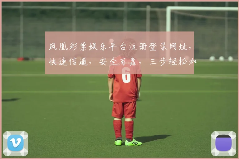凤凰彩票娱乐平台注册登录网址，快速信道，安全可靠，三步轻松加入