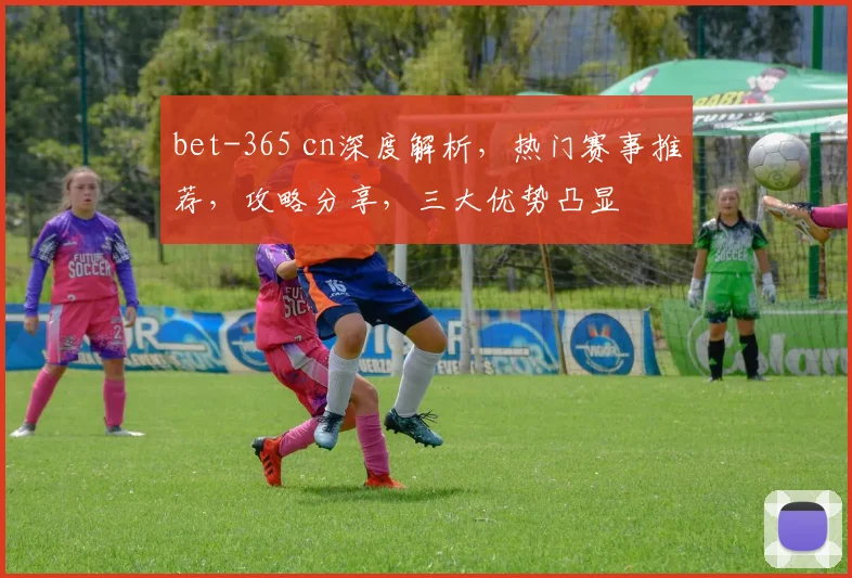 bet-365 cn深度解析，热门赛事推荐，攻略分享，三大优势凸显