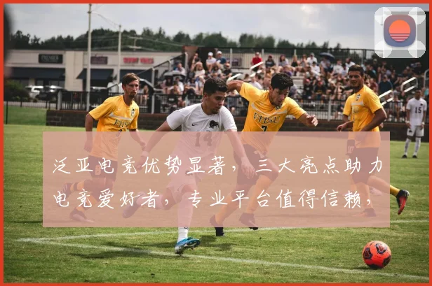 泛亚电竞优势显著，三大亮点助力电竞爱好者，专业平台值得信赖，体验非凡