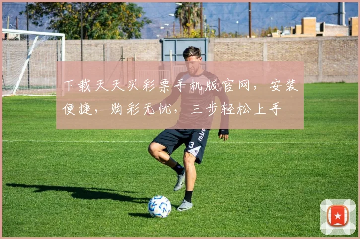 下载天天买彩票手机版官网，安装便捷，购彩无忧，三步轻松上手