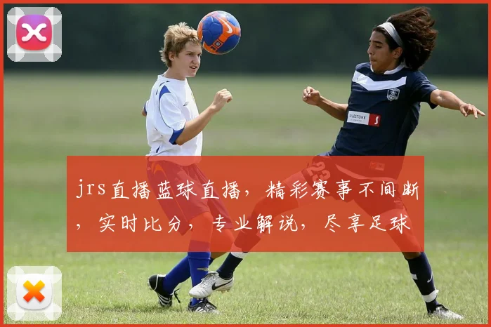 jrs直播蓝球直播，精彩赛事不间断，实时比分，专业解说，尽享足球盛宴，不容错过