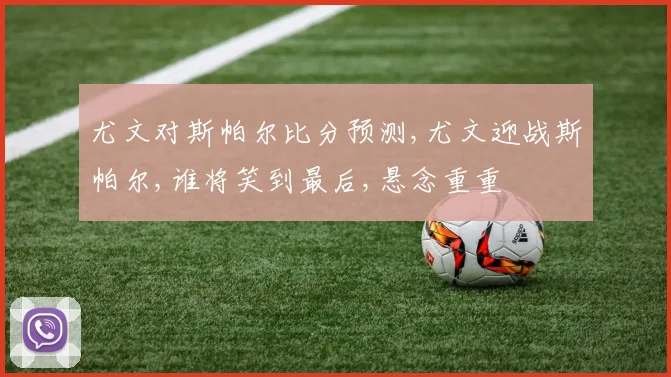 尤文对斯帕尔比分预测,尤文迎战斯帕尔,谁将笑到最后,悬念重重